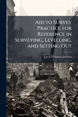 Aid to Survey Practice for Reference in Surveying, Levelling, and Setting Out by Jackson, Lowis D'Aguilar
