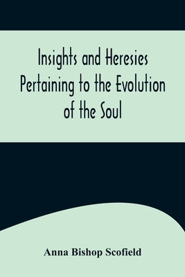 Insights and Heresies Pertaining to the Evolution of the Soul by Bishop Scofield, Anna