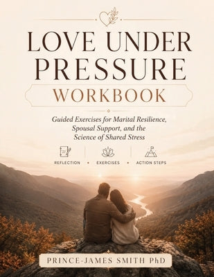 Love Under Pressure Workbook: Guided Exercises for Marital Resilience, Spousal Support, and the Science of Shared Stress by Smith, Prince-James