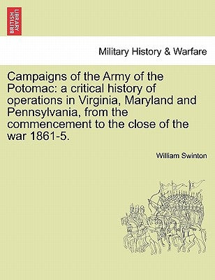 Campaigns of the Army of the Potomac: a critical history of operations in Virginia, Maryland and Pennsylvania, from the commencement to the close of t by Swinton, William