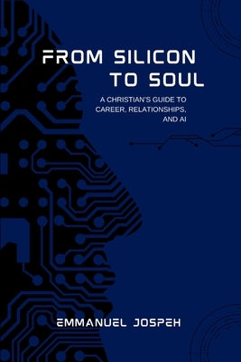 From Silicon to Soul, A Christian's Guide to Career, Relationships, and AI by Joseph, Emmanuel