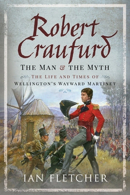 Robert Craufurd: The Man and the Myth: The Life and Times of Wellington's Wayward Martinet by Fletcher, Ian
