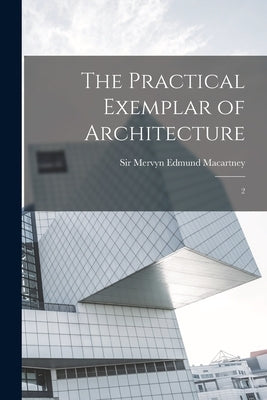 The Practical Exemplar of Architecture: 2 by Macartney, Mervyn Edmund