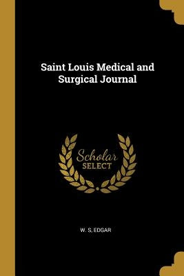 Saint Louis Medical and Surgical Journal by Edgar, W. S.