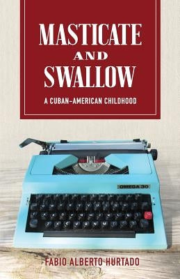 Masticate and Swallow: A Cuban-American Childhood by Hurtado, Fabio Alberto