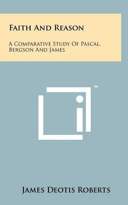 Faith and Reason: A Comparative Study of Pascal, Bergson and James by Roberts, James Deotis