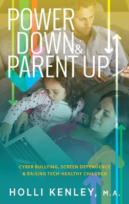 Power Down & Parent Up!: Cyber Bullying, Screen Dependence & Raising Tech-Healthy Children by Kenley, Holli