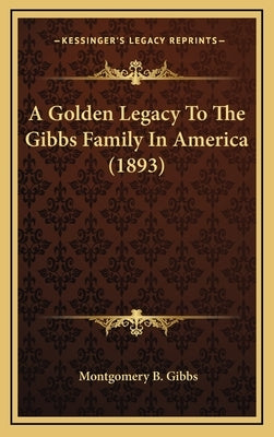 A Golden Legacy to the Gibbs Family in America (1893) by Gibbs, Montgomery B.