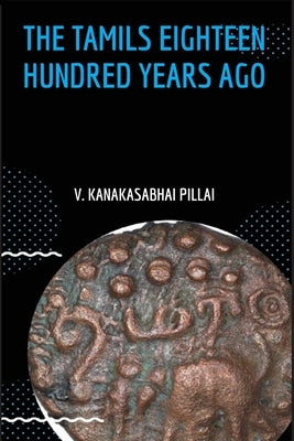 The Tamils Eighteen Hundred Years Ago by Kanakasabhai, V. Pillai