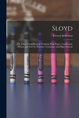 Sloyd; or, Educational Manual Training With Paper, Cardboard, Wood, and Iron for Primary, Grammar, and High Schools by Schwartz, Everett