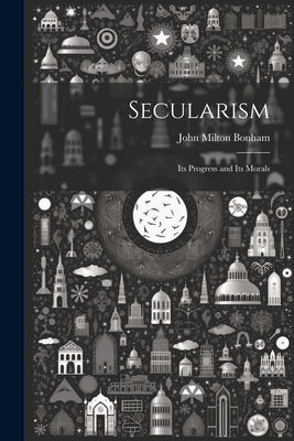 Secularism: Its Progress and Its Morals by Bonham, John Milton