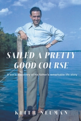 Sailed A Pretty Good Course: A son's discovery of his father's remarkable life story by Neuman, Keith