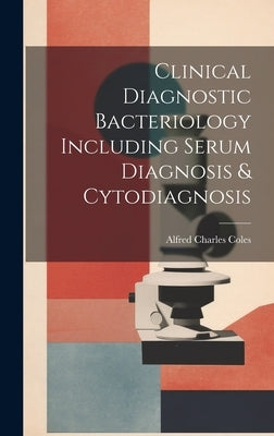 Clinical Diagnostic Bacteriology Including Serum Diagnosis & Cytodiagnosis by Coles, Alfred Charles