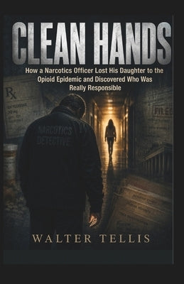 Clean Hands: How a Narcotics Officer Lost His Daughter to the Opioid Epidemic and Discovered Who Was Really Responsible by Tellis, Walter