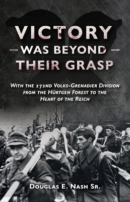 Victory Was Beyond Their Grasp: With the 272nd Volks-Grenadier Division from the Huertgen Forest to the Heart of the Reich by Nash, Douglas E.