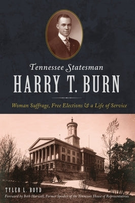 Tennessee Statesman Harry T. Burn: Woman Suffrage, Free Elections and a Life of Service by Boyd, Tyler L.