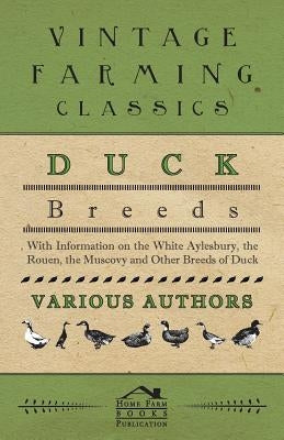 Duck Breeds - With Information on the White Aylesbury, the Rouen, the Muscovy and Other Breeds of Duck by Various