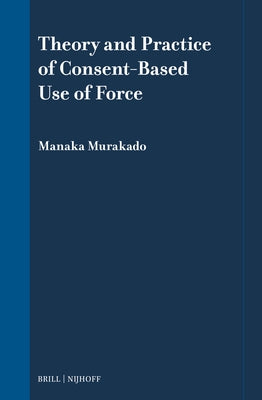 Theory and Practice of Consent-Based Use of Force by Murakado, Manaka