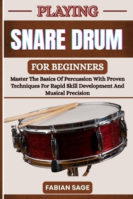 Playing Snare Drum for Beginners: Master The Basics Of Percussion With Proven Techniques For Rapid Skill Development And Musical Precision by Sage, Fabian