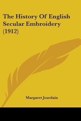 The History Of English Secular Embroidery (1912) by Jourdain, Margaret