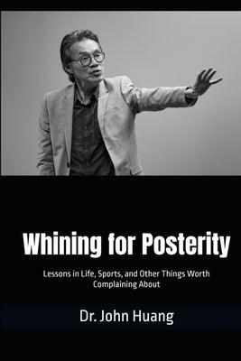 Whining for Posterity: Lessons in Life, Sports, and Other Things Worth Complaining About by Huang, John