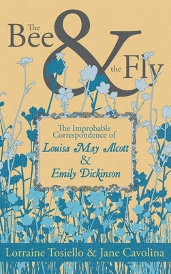 The Bee and the Fly: The Improbable Correspondence of Louisa May Alcott and Emily Dickinson by Tosiello, Lorraine