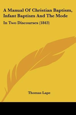 A Manual Of Christian Baptism, Infant Baptism And The Mode: In Two Discourses (1843) by Lape, Thomas