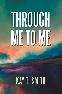 Through Me to Me by Smith, Kay T.