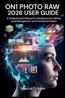 On1 Photo Raw 2026 User Guide: A Comprehensive Manual for Nondestructive Editing, Asset Management, and Professional Output by Linton, Marcus T.