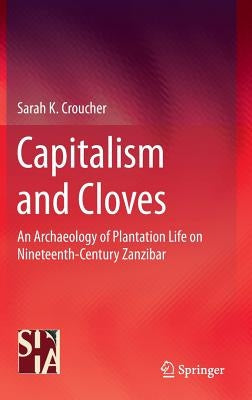 Capitalism and Cloves: An Archaeology of Plantation Life on Nineteenth-Century Zanzibar by Croucher, Sarah K.