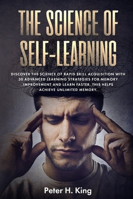 The Science of Self-Learning: Discover the Science of Rapid Skill Acquisition, Master Your Emotions by Identifying Psychological Triggers by H. King, Peter