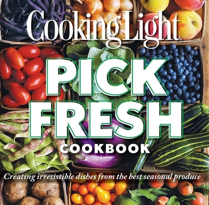 Pick Fresh Cookbook: Creating Irresistible Dishes from the Best Seasonal Produce by The Editors of Cooking Light