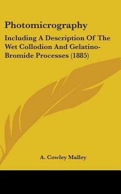 Photomicrography: Including A Description Of The Wet Collodion And Gelatino-Bromide Processes (1885) by Malley, A. Cowley