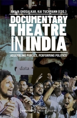 Documentary Theatre in India: Assembling Publics, Performing Politics by Ghosalkar, Anuja