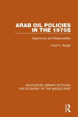 Arab Oil Policies in the 1970s (Rle Economy of Middle East): Opportunity and Responsibility by Sayigh, Yusuf A.
