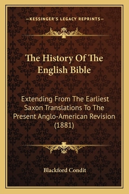 The History Of The English Bible: Extending From The Earliest Saxon Translations To The Present Anglo-American Revision (1881) by Condit, Blackford