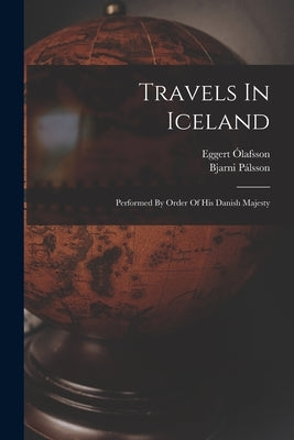 Travels In Iceland: Performed By Order Of His Danish Majesty by Ólafsson, Eggert
