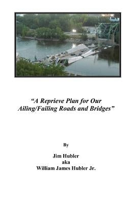 A Reprieve Plan for Our Ailing/Failing Roads and Bridges by Hubler, Jim Aka William James, Jr.
