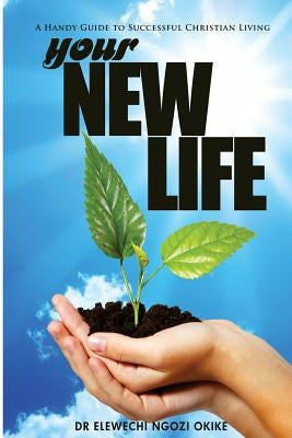 Your New Life: A Handy Guide to Successful Christian Living by Okike, Elewechi Ngozi