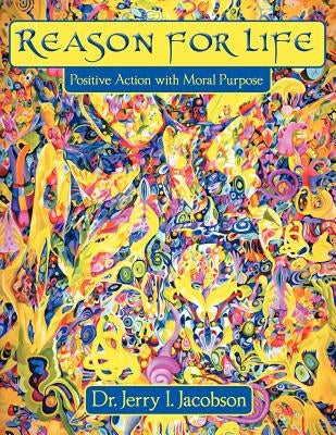 Reason for Life: Positive Action with Moral Purpose by Jacobson, Jerry I.