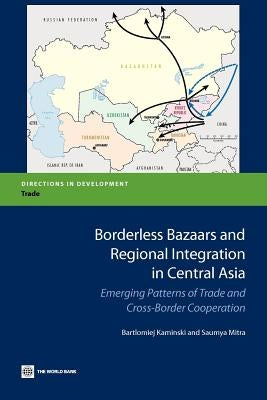 Borderless Bazaars and Regional Integration in Central Asia: Emerging Patterns of Trade and Cross-Border Cooperation by Kaminski, Bartomiej