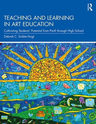 Teaching and Learning in Art Education: Cultivating Students' Potential from Pre-K Through High School by Sickler-Voigt, Debrah C.