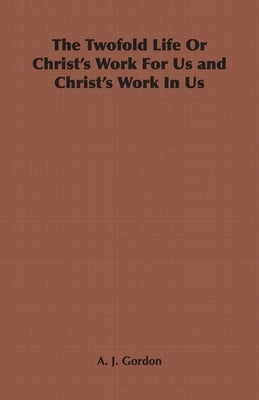 The Twofold Life or Christ's Work for Us and Christ's Work in Us by Gordon, Adoniram Judson