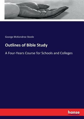 Outlines of Bible Study: A Four-Years Course for Schools and Colleges by Steele, George McKendree