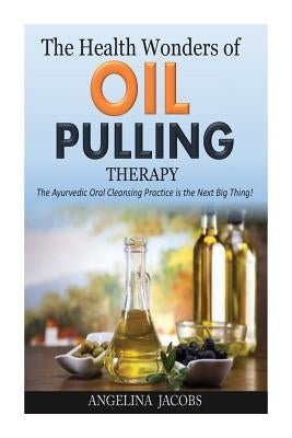 The Health Wonders of Oil Pulling Therapy: The Ayurvedic Oral Cleansing Practice is the Next Big Thing! by Jacobs, Angelina