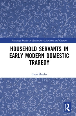 Household Servants in Early Modern Domestic Tragedy by Sheeha, Iman