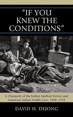 'If You Knew the Conditions': A Chronicle of the Indian Medical Service and American Indian Health Care, 1908-1955 by Dejong, David H.