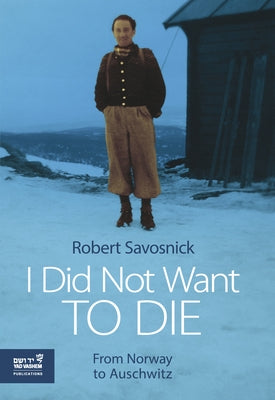 I Did Not Want to Die: From Norway to Auschwitz by Savosnick, Robert