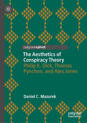 The Aesthetics of Conspiracy Theory: Philip K. Dick, Thomas Pynchon, and Alex Jones by Mazurek, Daniel C.