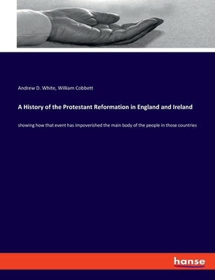A History of the Protestant Reformation in England and Ireland: showing how that event has impoverished the main body of the people in those countries by Cobbett, William